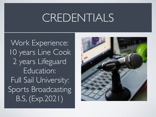 CREDENTIALS
Work Experience:
10 years Line Cook
2 years Lifeguard
Education:
Full Sail University:
Sports Broadcasting
B.S, (Exp.2021)
 