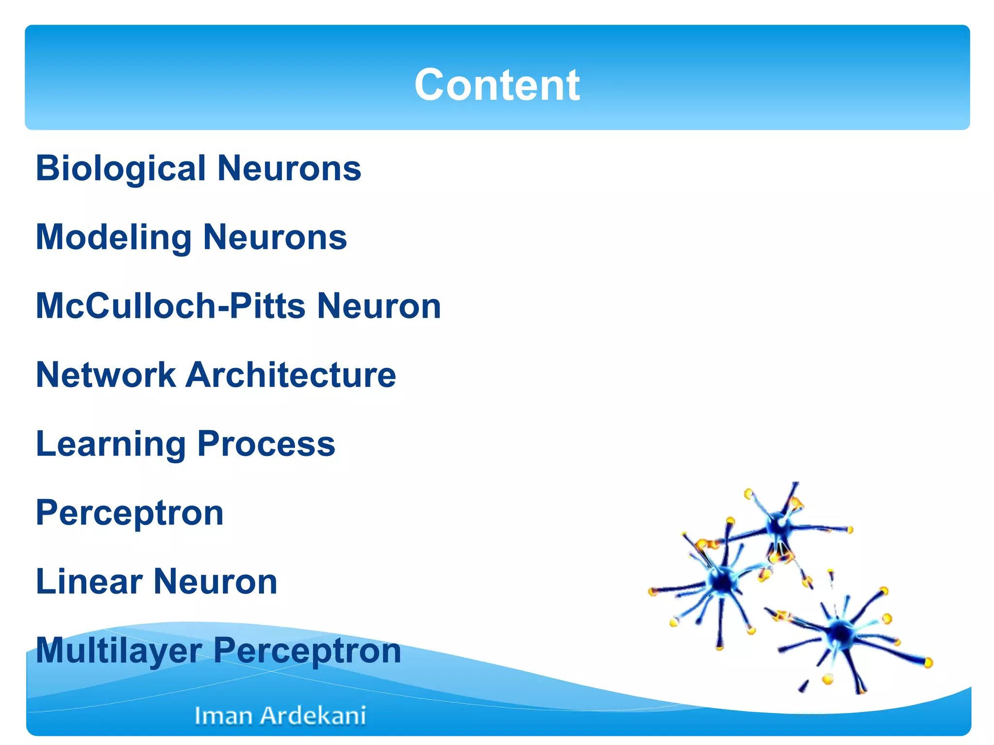 Biological Neurons
Modeling Neurons
McCulloch-Pitts Neuron
Network Architecture
Learning Process
Perceptron
Linear Neuron
Multilayer Perceptron
Content
 