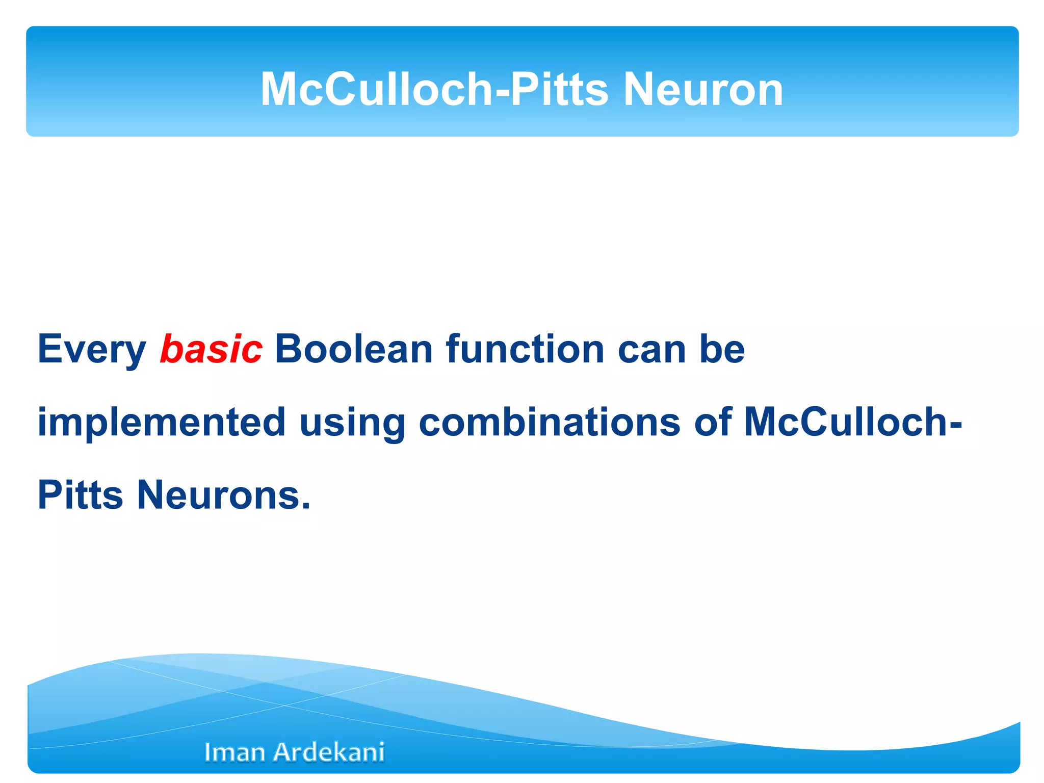 Every basic Boolean function can be
implemented using combinations of McCulloch-
Pitts Neurons.
McCulloch-Pitts Neuron
 