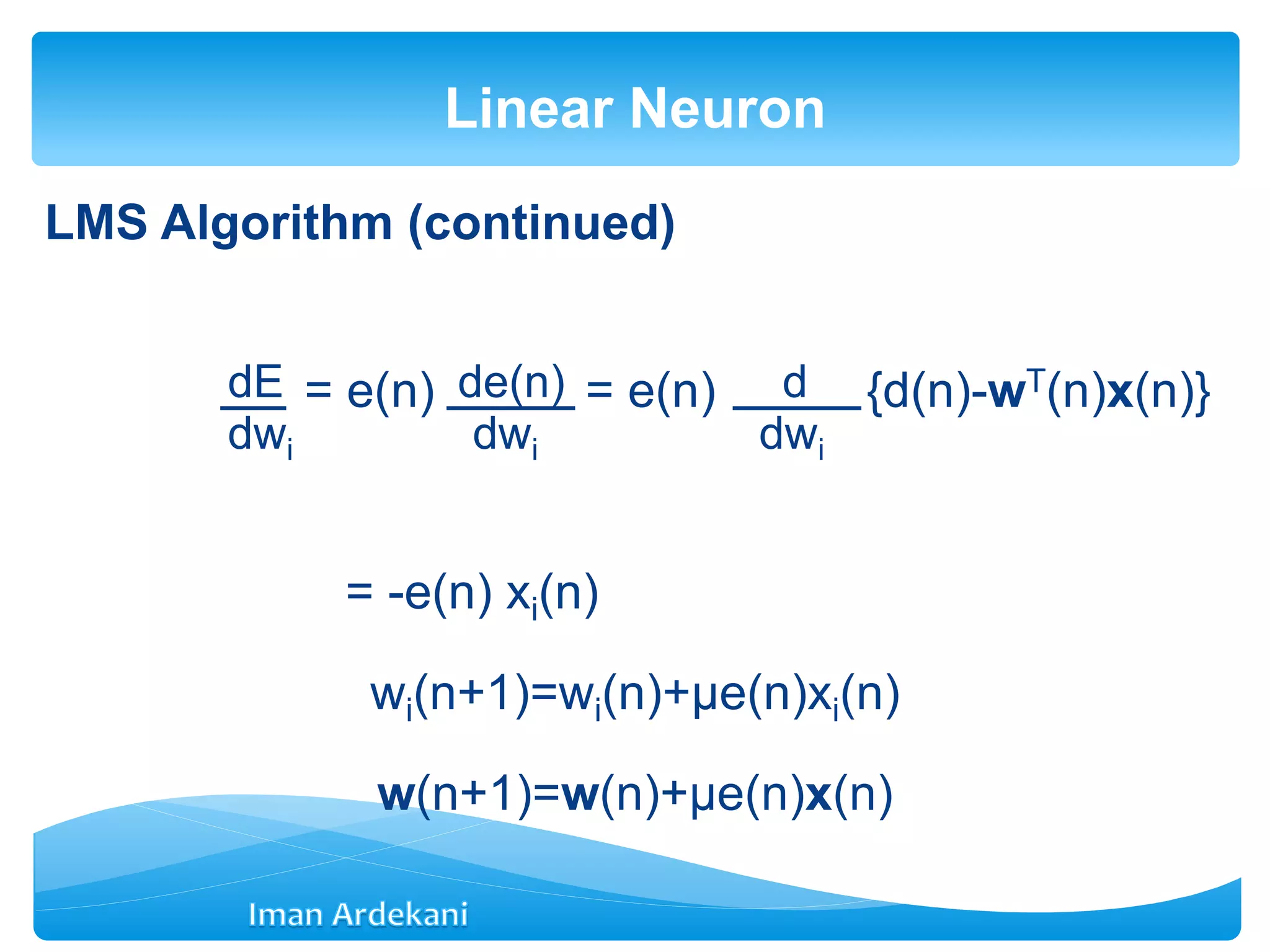 LMS Algorithm (continued)
= e(n) = e(n) {d(n)-wT(n)x(n)}
= -e(n) xi(n)
wi(n+1)=wi(n)+μe(n)xi(n)
w(n+1)=w(n)+μe(n)x(n)
Linear Neuron
dE
dwi
de(n)
dwi
d
dwi
 