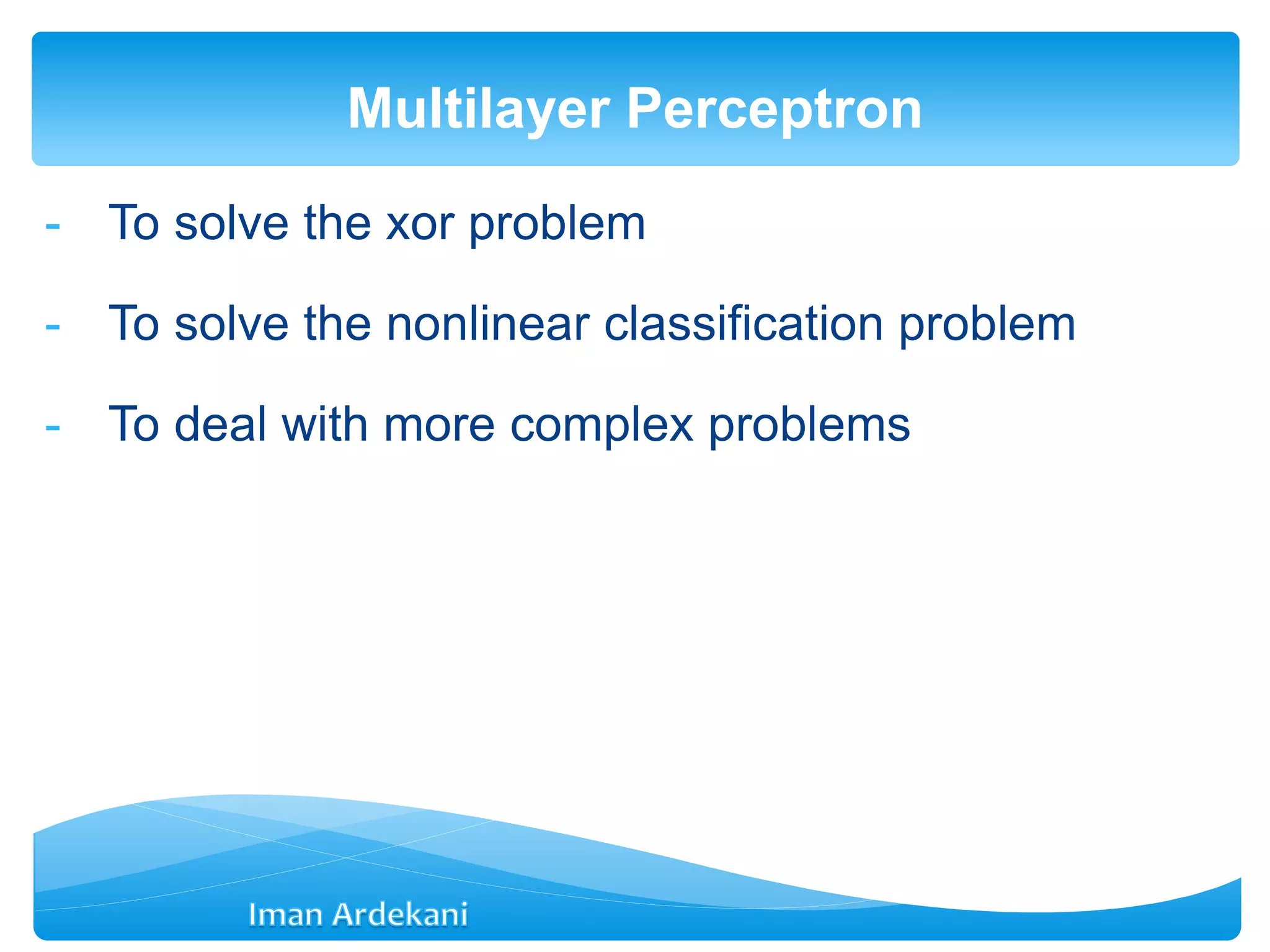 - To solve the xor problem
- To solve the nonlinear classification problem
- To deal with more complex problems
Multilayer Perceptron
 