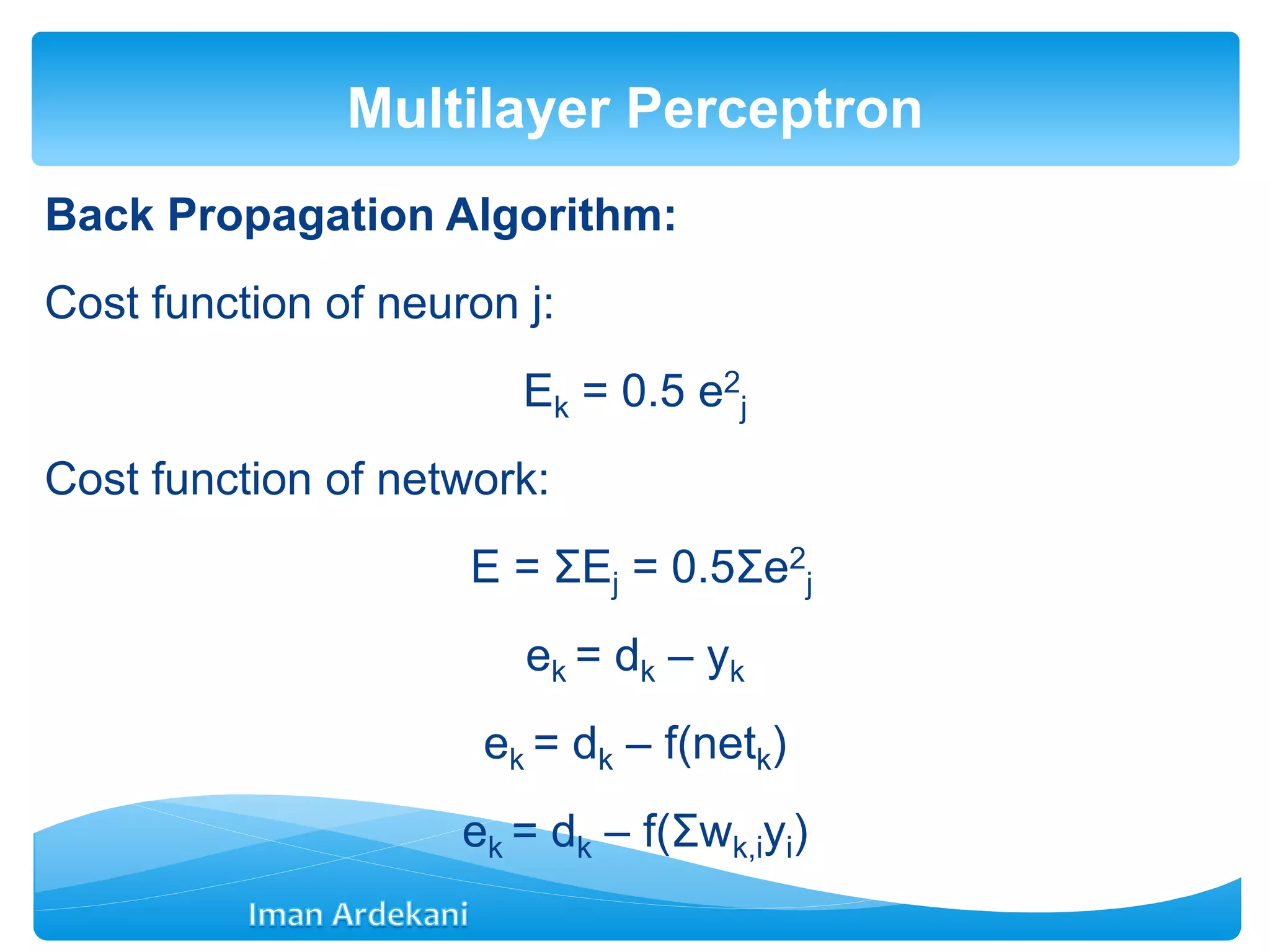 Back Propagation Algorithm:
Cost function of neuron j:
Ek = 0.5 e2
j
Cost function of network:
E = ΣEj = 0.5Σe2
j
ek = dk – yk
ek = dk – f(netk)
ek = dk – f(Σwk,iyi)
Multilayer Perceptron
 