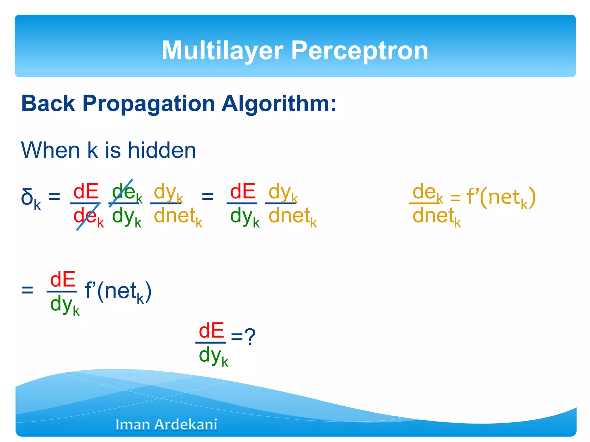 Back Propagation Algorithm:
When k is hidden
δk = =
= f’(netk)
=?
Multilayer Perceptron
dE
dek
dek
dyk
dyk
dnetk
dE
dyk
dyk
dnetk
dek
dnetk
= f’(netk)
dE
dyk
dE
dyk
 