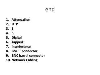 end
1. Attenuation
2. UTP
3. 3
4. 5
5. Digital
6. Tapped
7. Interference
8. BNC T connector
9. BNC barrel connector
10. Network Cabling
 