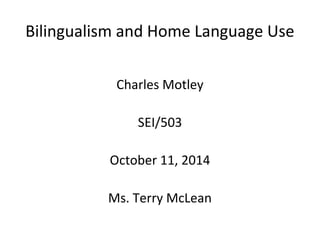 Bilingualism and Home Language Use 
Charles Motley 
SEI/503 
October 11, 2014 
Ms. Terry McLean 
 