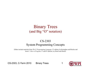 Binary Trees
(and Big “O” notation)
CS-2303
System Programming Concepts
(Slides include materials from The C Programming Language, 2nd edition, by Kernighan and Ritchie and
from C: How to Program, 5th and 6th editions, by Deitel and Deitel)

CS-2303, C-Term 2010

Binary Trees

1

 