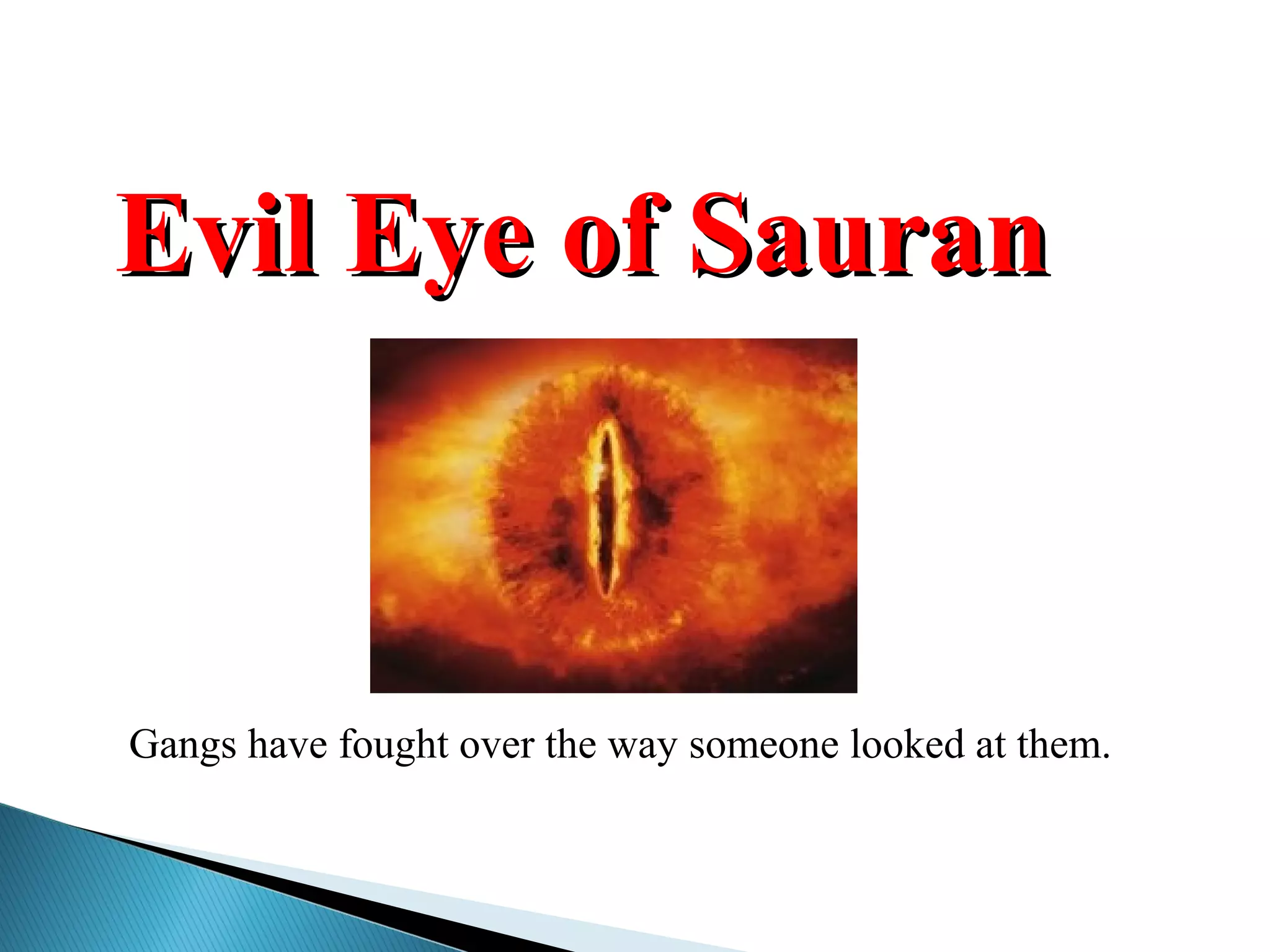 Evil Eye of SauranEvil Eye of Sauran
Gangs have fought over the way someone looked at them.
 