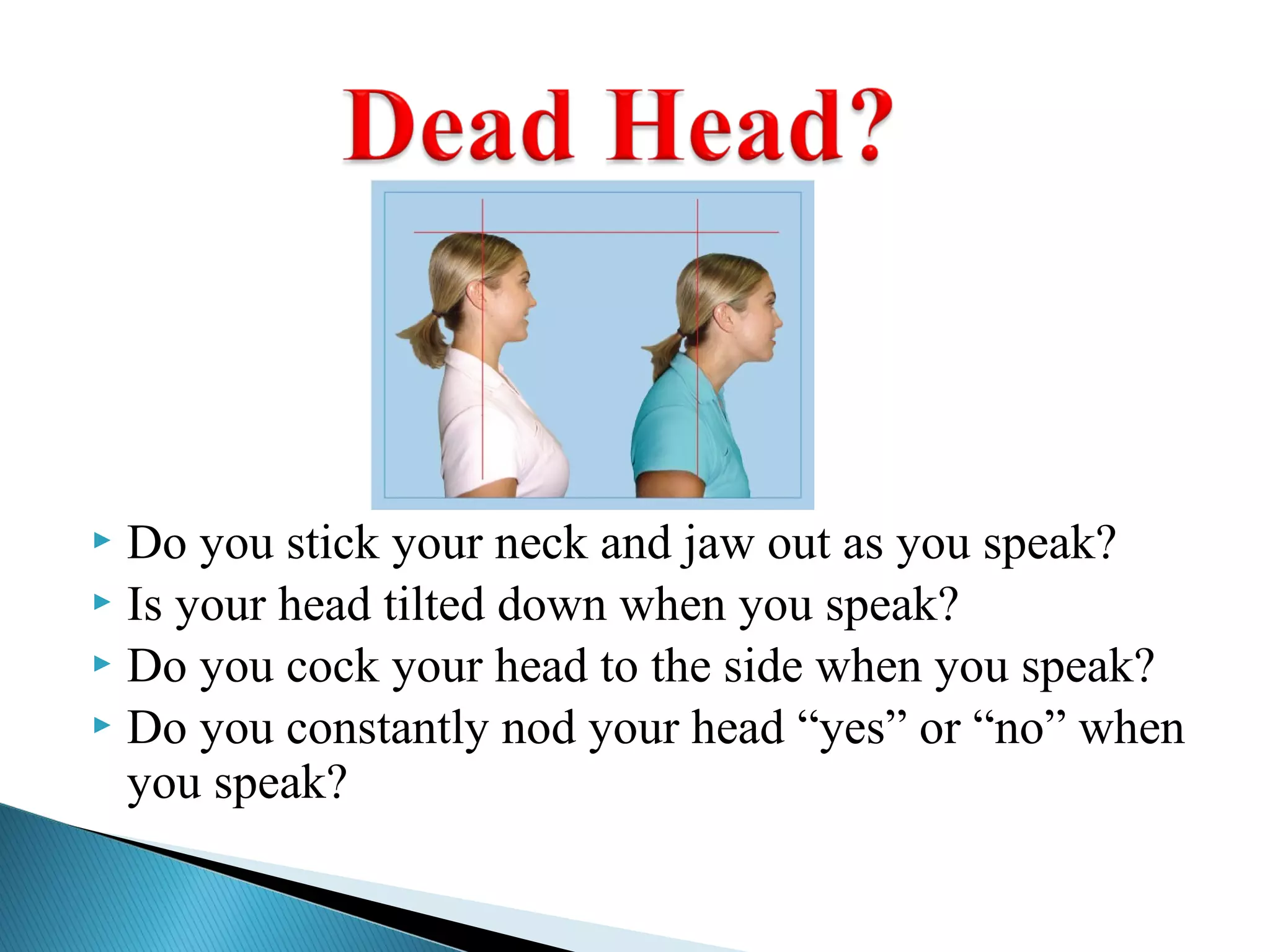  Do you stick your neck and jaw out as you speak?
 Is your head tilted down when you speak?
 Do you cock your head to the side when you speak?
 Do you constantly nod your head “yes” or “no” when
you speak?
 