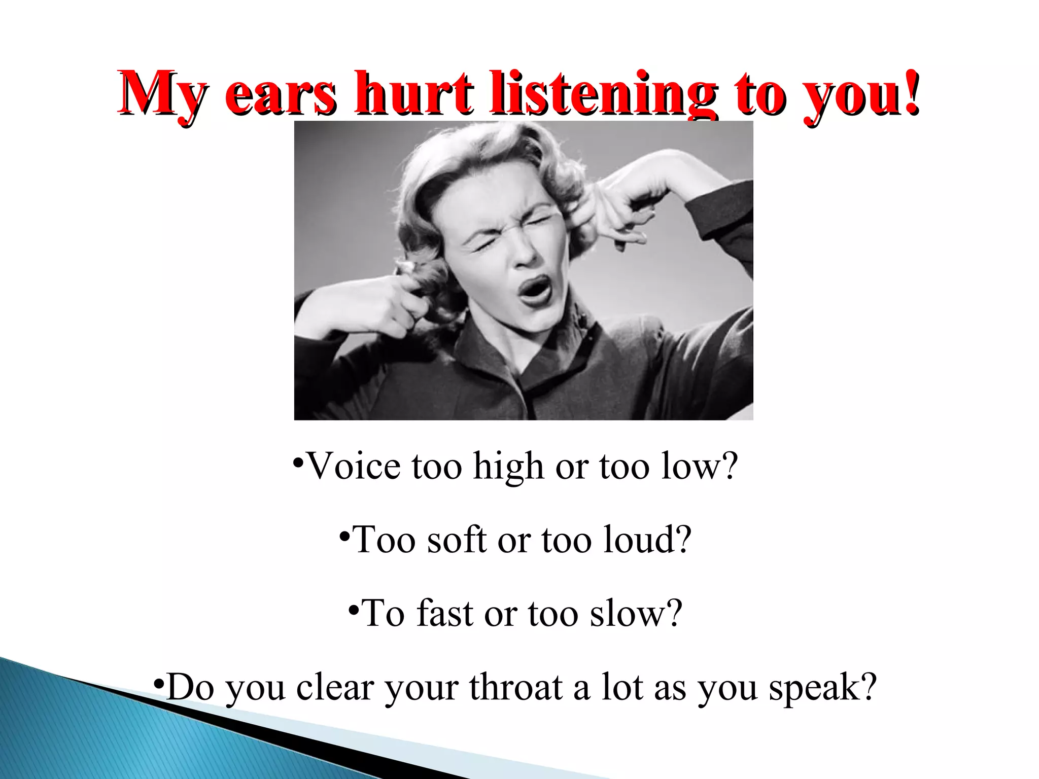 My ears hurt listening to you!My ears hurt listening to you!
•Voice too high or too low?
•Too soft or too loud?
•To fast or too slow?
•Do you clear your throat a lot as you speak?
 
