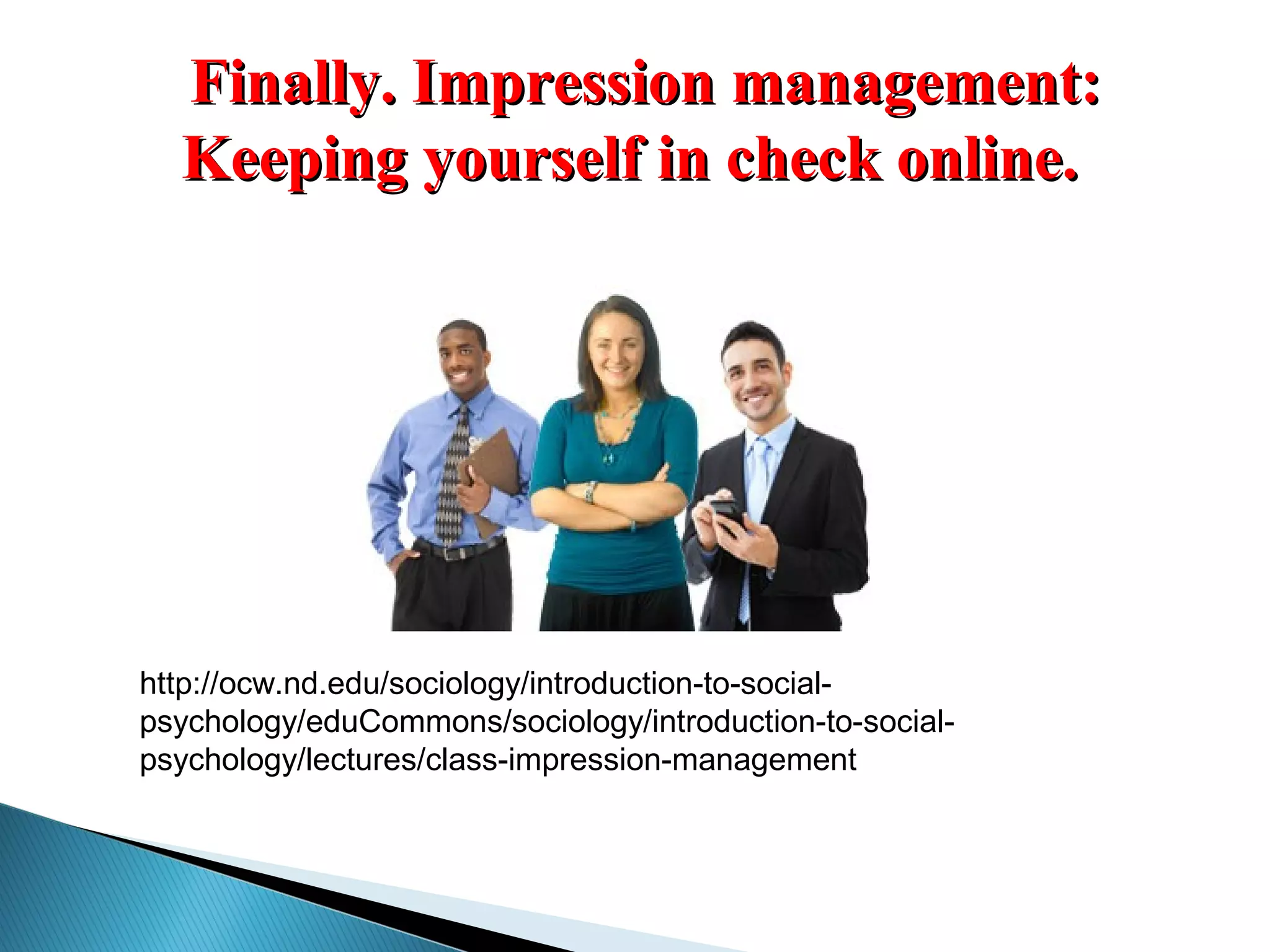 http://ocw.nd.edu/sociology/introduction-to-social-
psychology/eduCommons/sociology/introduction-to-social-
psychology/lectures/class-impression-management
Finally. Impression management:Finally. Impression management:
Keeping yourself in check online.Keeping yourself in check online.
 