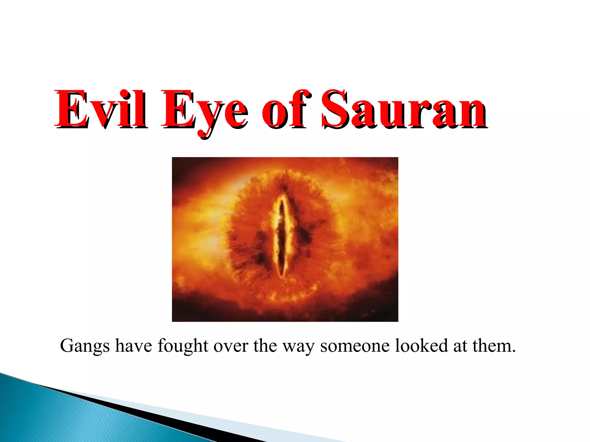 Evil Eye of SauranEvil Eye of Sauran
Gangs have fought over the way someone looked at them.
 