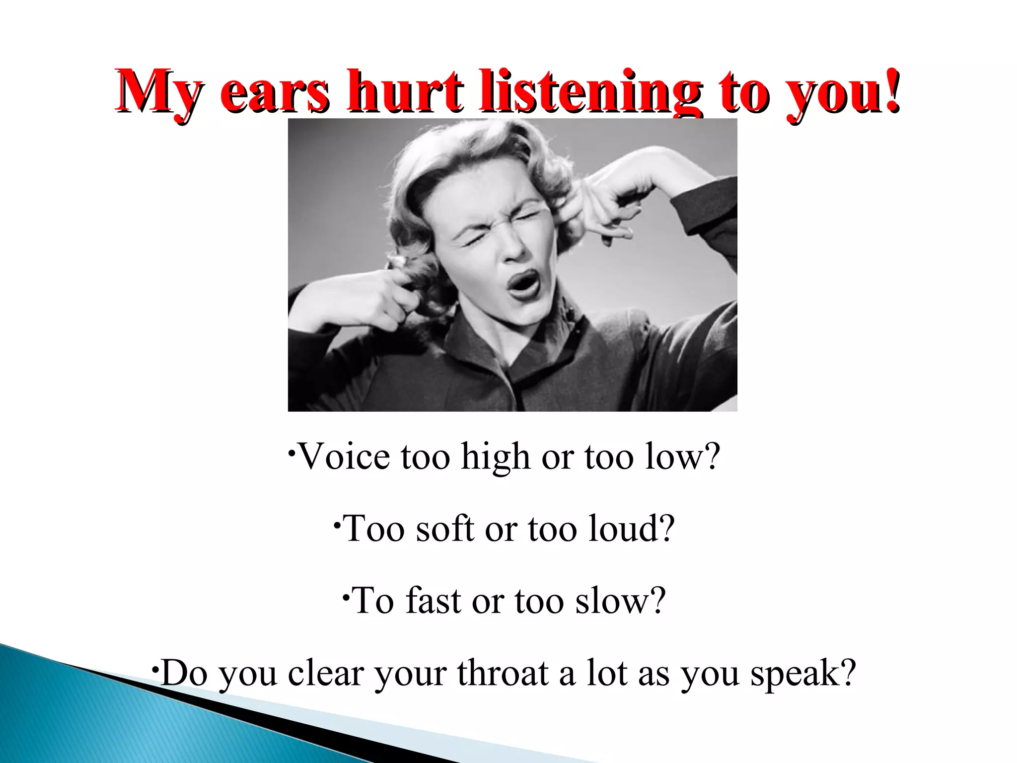 My ears hurt listening to you!My ears hurt listening to you!
•Voice too high or too low?
•Too soft or too loud?
•To fast or too slow?
•Do you clear your throat a lot as you speak?
 