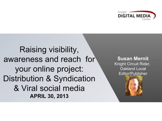 Raising visibility,
awareness and reach for       Susan Mernit
                             Knight Circuit Rider,
   your online project:         Oakland Local
                               Editor/Publisher
Distribution & Syndication
   & Viral social media
       APRIL 30, 2013
 