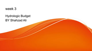 week 3
Hydrologic Budget
BY Shahzad Ali
 