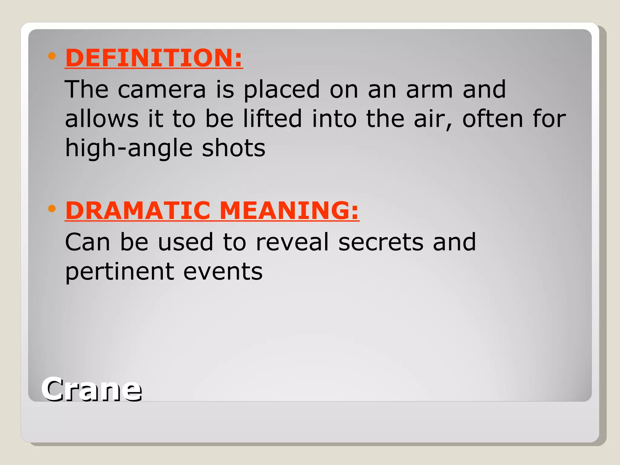 Crane DEFINITION: The camera is placed on an arm and allows it to be lifted into the air, often for high-angle shots DRAMATIC MEANING: Can be used to reveal secrets and pertinent events 
