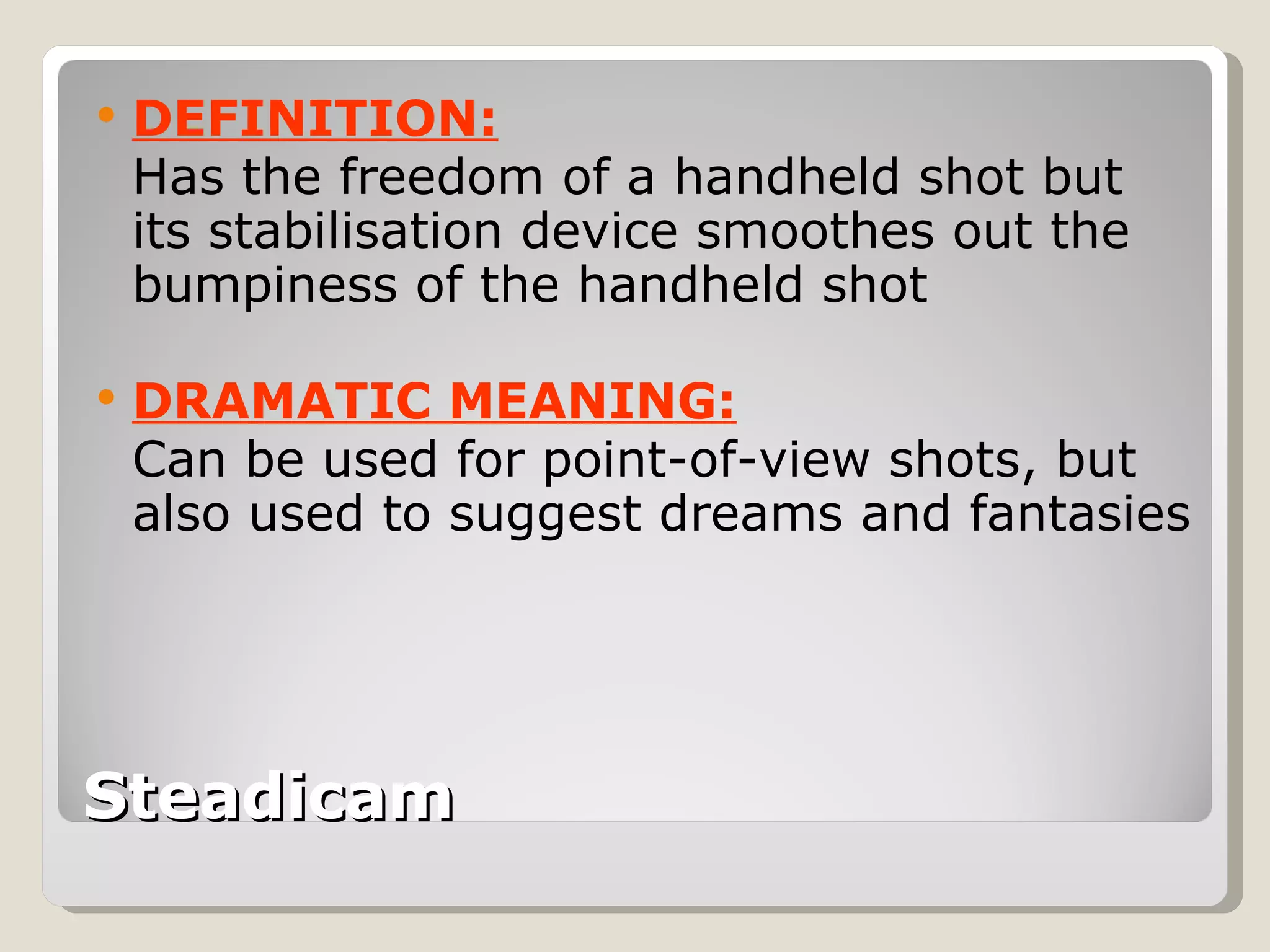 Steadicam DEFINITION: Has the freedom of a handheld shot but its stabilisation device smoothes out the bumpiness of the handheld shot DRAMATIC MEANING: Can be used for point-of-view shots, but also used to suggest dreams and fantasies 