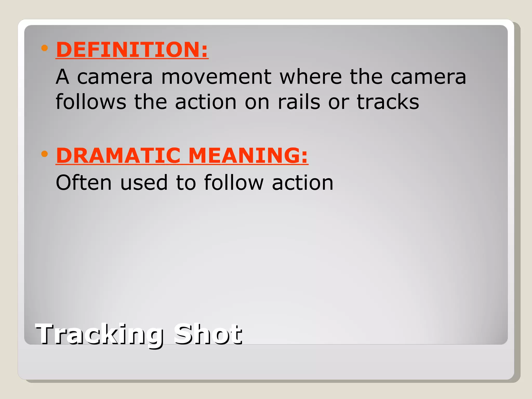 Tracking Shot DEFINITION: A camera movement where the camera follows the action on rails or tracks DRAMATIC MEANING: Often used to follow action 