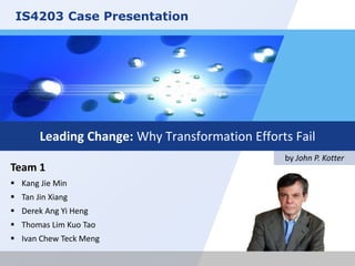 IS4203 Case Presentation

Leading Change: Why Transformation Efforts Fail
Team 1
 Kang Jie Min
 Tan Jin Xiang
 Derek Ang Yi Heng
 Thomas Lim Kuo Tao
 Ivan Chew Teck Meng

by John P. Kotter

 