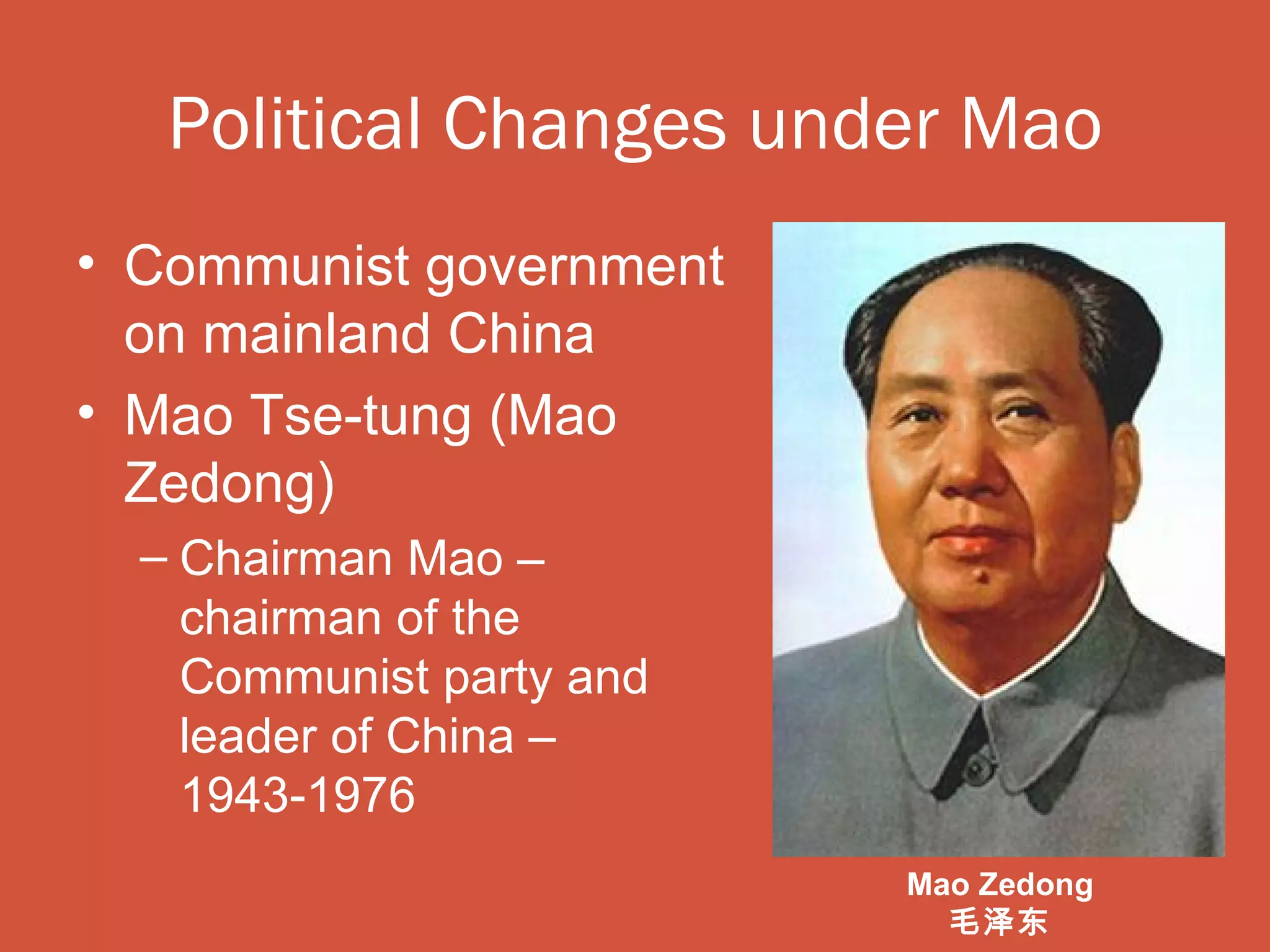 Political Changes under Mao
• Communist government
  on mainland China
• Mao Tse-tung (Mao
  Zedong)
  – Chairman Mao –
    chairman of the
    Communist party and
    leader of China –
    1943-1976
                          Mao Zedong
                            毛泽东
 