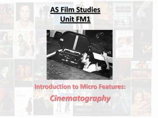AS Film Studies
        Unit FM1




Introduction to Micro Features:
     Cinematography
 