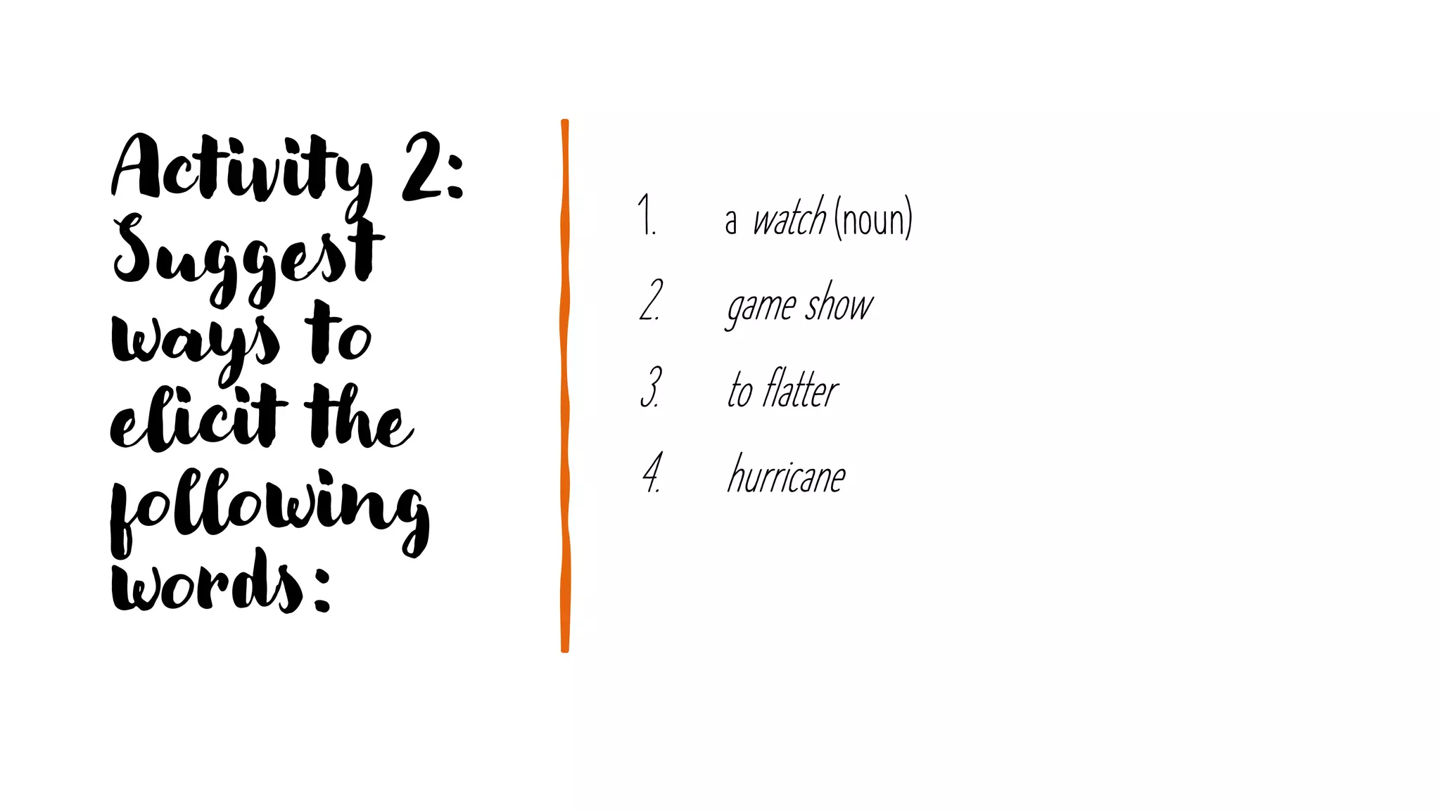 Activity 2:
Suggest
ways to
elicit the
following
words:
1. a watch (noun)
2. game show
3. to flatter
4. hurricane
 