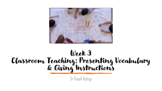 Week 3
Classroom Teaching: Presenting Vocabulary
& Giving Instructions
Dr. Russell Rodrigo
 