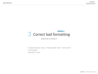 OpenRefine
3 Correct bad formatting
잘못된 형식 바로잡기
•replace(orginal value, “replaceable text”, “new text”)
•To Number
•Numeric Facet
샘플예제 : RatesSweden.csv
 