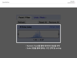OpenRefine
•Numeric Facet를 통해 데이터의 양상을 파악
•Scale 조정을 통해 원하는 구간 선택 및 sorting
 