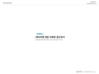 OpenRefine
샘플예제 : (re)titanic.csv
•데이터에 대한 이해로 접근하기
•오류데이터에 대한 이유 분석과 수정
 