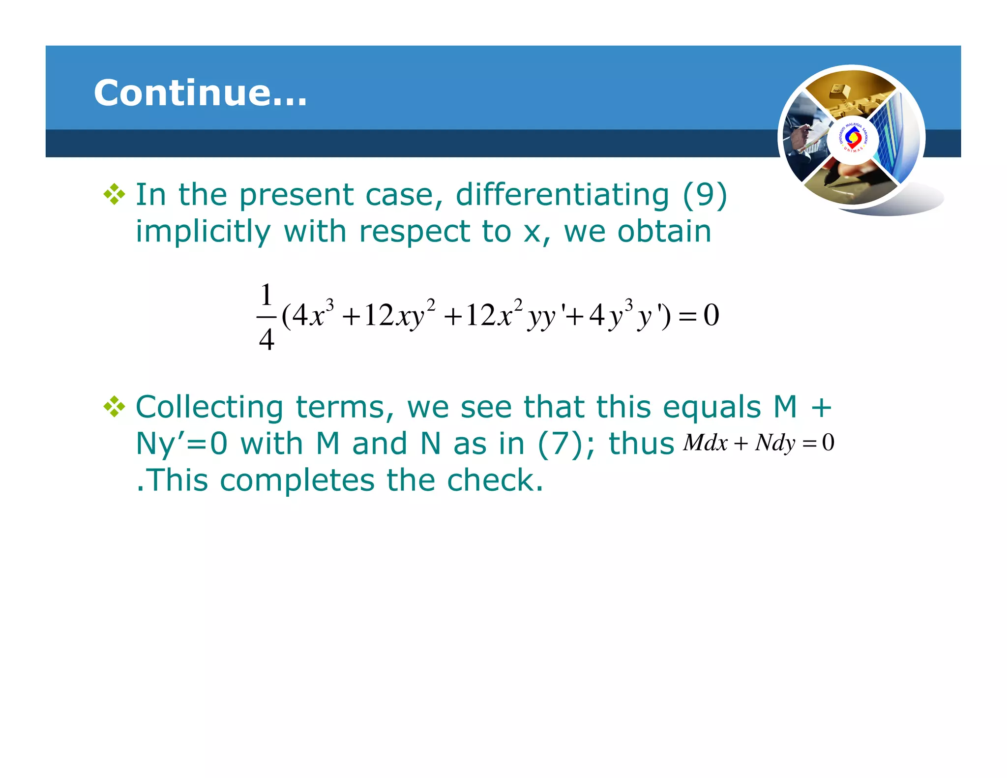 Continue…

 In the present case, differentiating (9)
 implicitly with respect to x, we obtain

         1
           (4 x3 + 12 xy 2 + 12 x 2 yy '+ 4 y 3 y ') = 0
         4

 Collecting terms, we see that this equals M +
 Ny’=0 with M and N as in (7); thus Mdx + Ndy = 0
 .This completes the check.
 