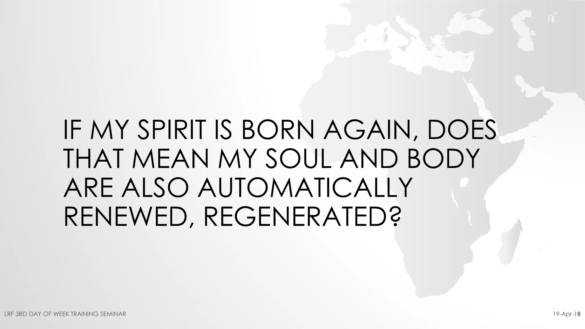 IF MY SPIRIT IS BORN AGAIN, DOES
THAT MEAN MY SOUL AND BODY
ARE ALSO AUTOMATICALLY
RENEWED, REGENERATED?
19-Apr-16LRF 3RD DAY OF WEEK TRAINING SEMINAR 19
 