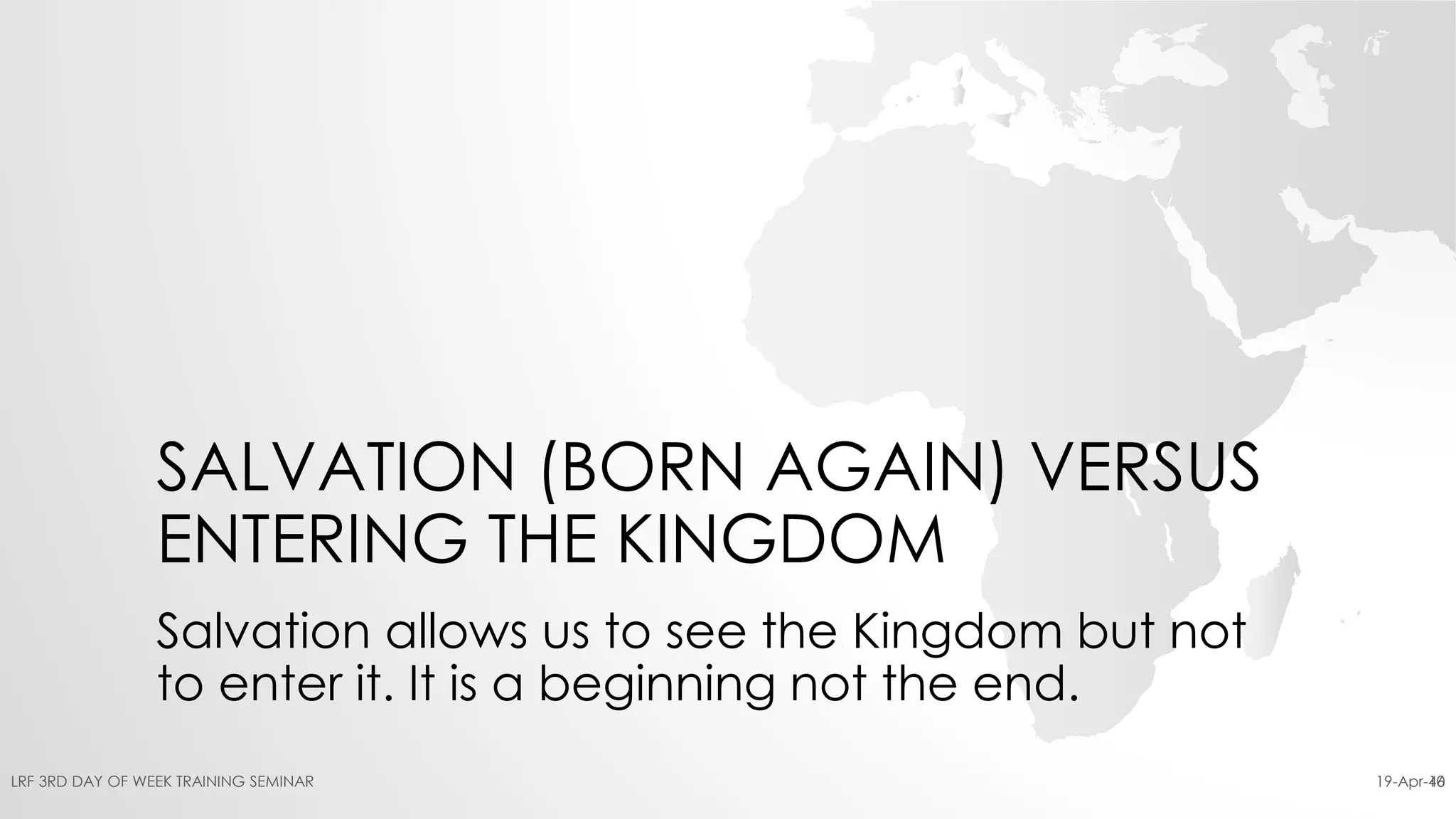 SALVATION (BORN AGAIN) VERSUS
ENTERING THE KINGDOM
Salvation allows us to see the Kingdom but not
to enter it. It is a beginning not the end.
19-Apr-16LRF 3RD DAY OF WEEK TRAINING SEMINAR 40
 