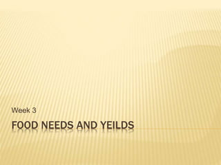 FOOD NEEDS AND YEILDS
Week 3
 