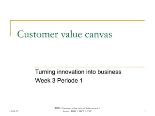 Customer value canvas


           Turning innovation into business
           Week 3 Periode 1



                  TIIB - Customer value canvasOndernemen =
19-09-12                  keuze - BML / MVP / CVC            1
 