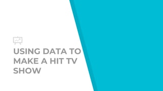 USING DATA TO
MAKE A HIT TV
SHOW
 