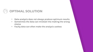 OPTIMAL SOLUTION
▸ Data analysis does not always produce optimum results
▸ Sometimes the data can mislead into making the wrong
choice
▸ Faulty data can often make the analysis useless
 