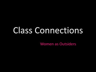 Class Connections
so now whatWomen as Outsiders?
 