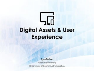 Digital Assets & User
Experience
Ayça Turhan
Hacettepe University
Department Of Business Administration
 