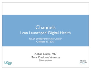 Channels

Lean Launchpad: Digital Health
UCSF Entrepreneurship Center!
October 15, 2013

Abhas Gupta, MD!
Mohr Davidow Ventures!
@abhasguptamd 

 