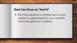 Check Your Classes for "Good Fit"
◈ Pay close attention to whether each of your
courses is a good match for you. Carefully
review the professor's syllabus.
10
 