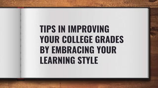 TIPS IN IMPROVING
YOUR COLLEGE GRADES
BY EMBRACING YOUR
LEARNING STYLE
 