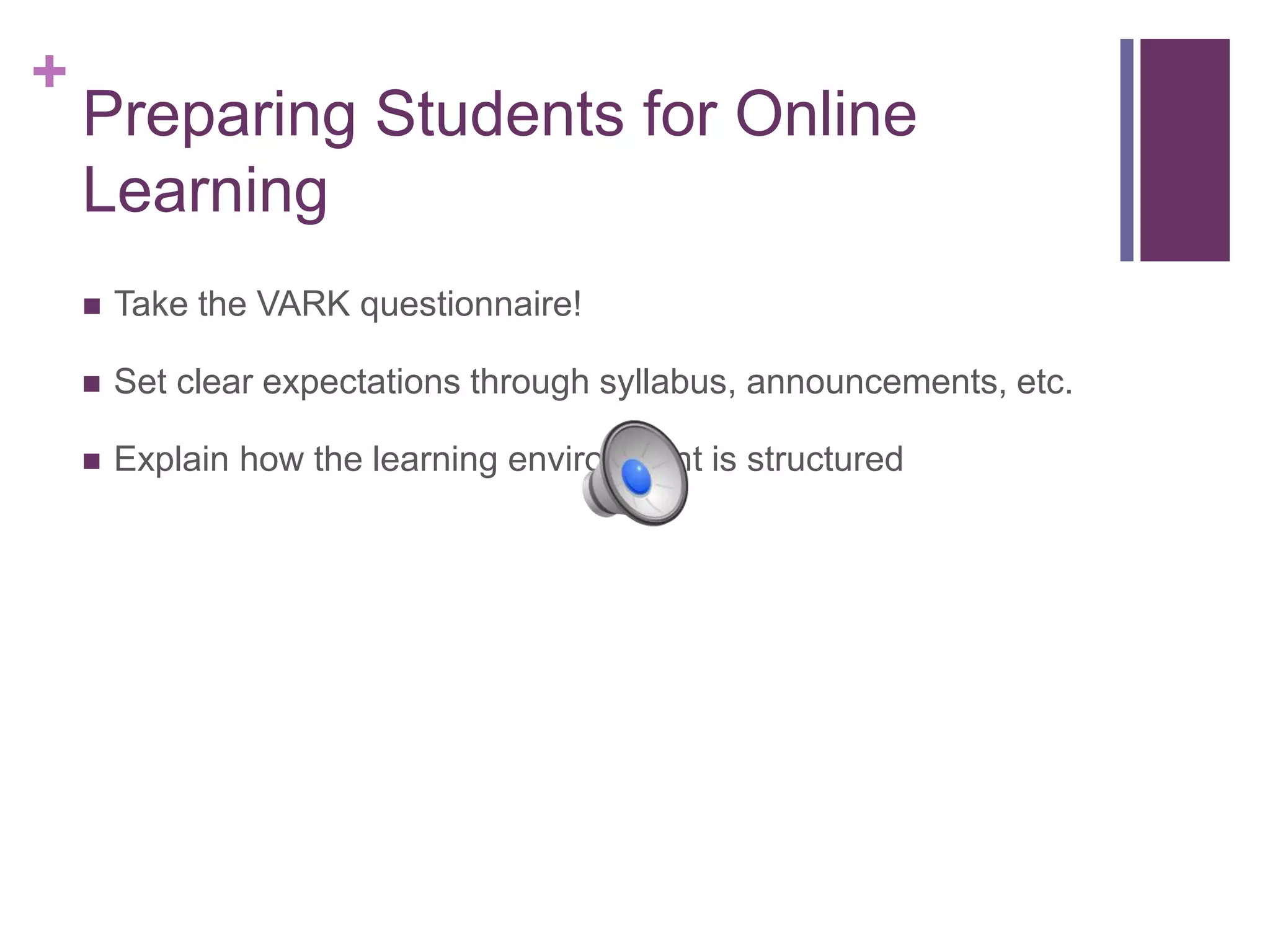 +
Preparing Students for Online
Learning
 Take the VARK questionnaire!
 Set clear expectations through syllabus, announcements, etc.
 Explain how the learning environment is structured
 