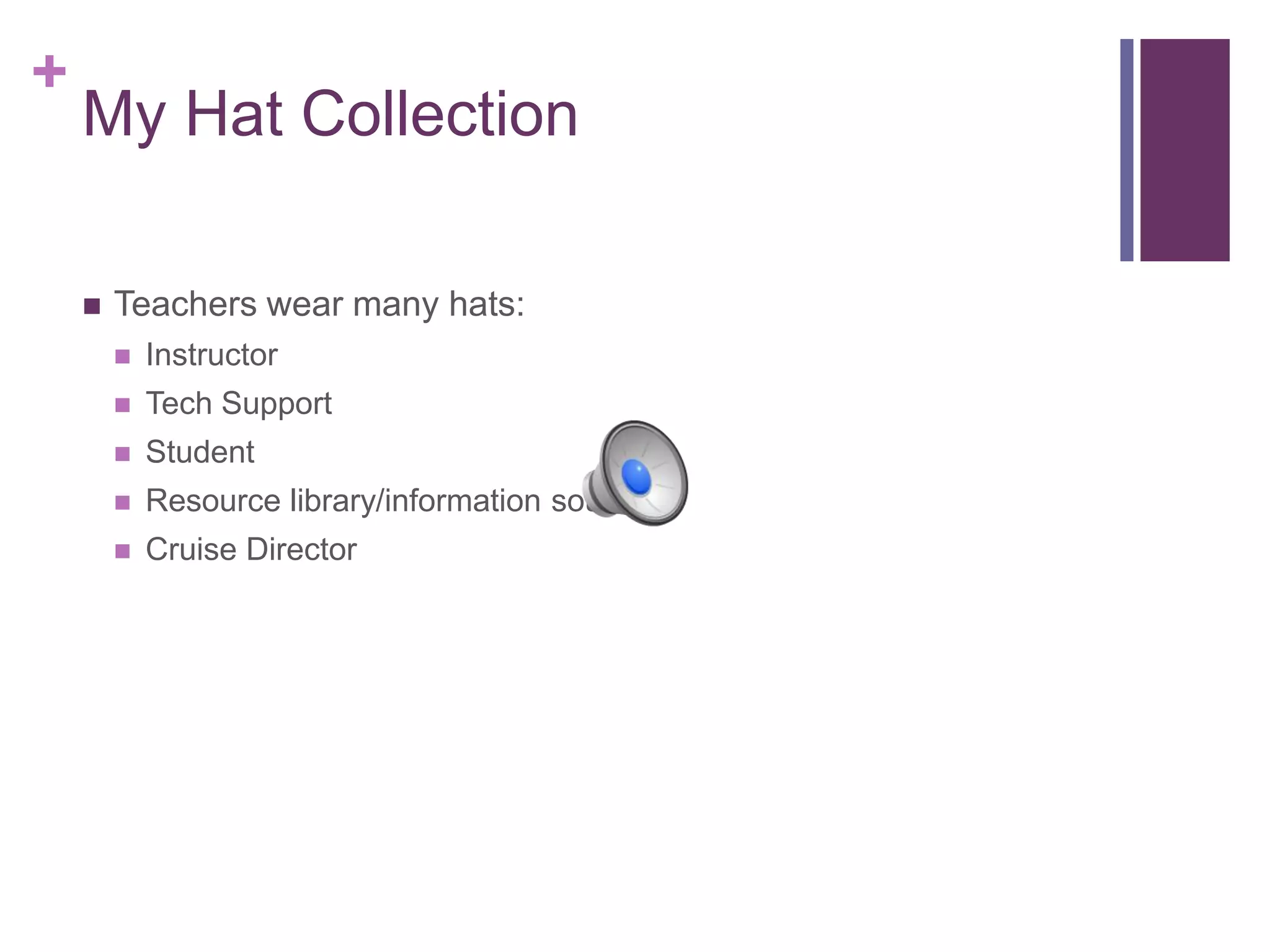 +
My Hat Collection
 Teachers wear many hats:
 Instructor
 Tech Support
 Student
 Resource library/information source
 Cruise Director
 