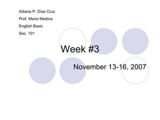 Week #3 November 13-16, 2007 Adiana P. Díaz Cruz Prof. Mario Medina English Basic Sec. 101 