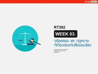 RT392
WEEK 03.
DHURAKIJ PUNDIT UNIVERSITY
COMMUNICATIONS ARTS
MORRAGET
จริยธรรม และ กฎหมาย
ที่เกี่ยวข้องกับสื่อออนไลน์
 