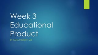 Week 3
Educational
Product
BY YANA PUCKETT, MD
 