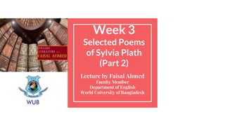 Week 3
Selected Poems
of Sylvia Plath
(Part 2)
Lecture by Faisal Ahmed
Faculty Member
Department of English
World University of Bangladesh
 