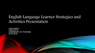 English Language Learner Strategies and
Activities Presentation
LORI SMITH
TESOL/571
UNIVERSITY OF PHOENIX
6/24/2022
 