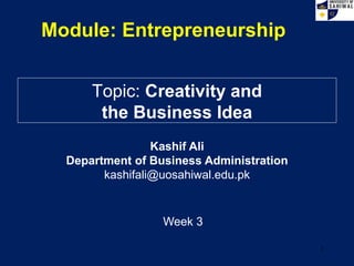 Module: Entrepreneurship
Topic: Creativity and
the Business Idea
Week 3
Kashif Ali
Department of Business Administration
kashifali@uosahiwal.edu.pk
1
 