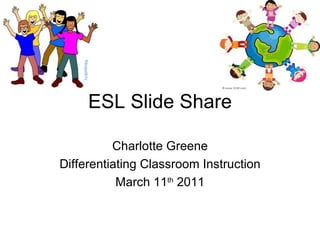 ESL Slide Share Charlotte Greene Differentiating Classroom Instruction March 11 th  2011 